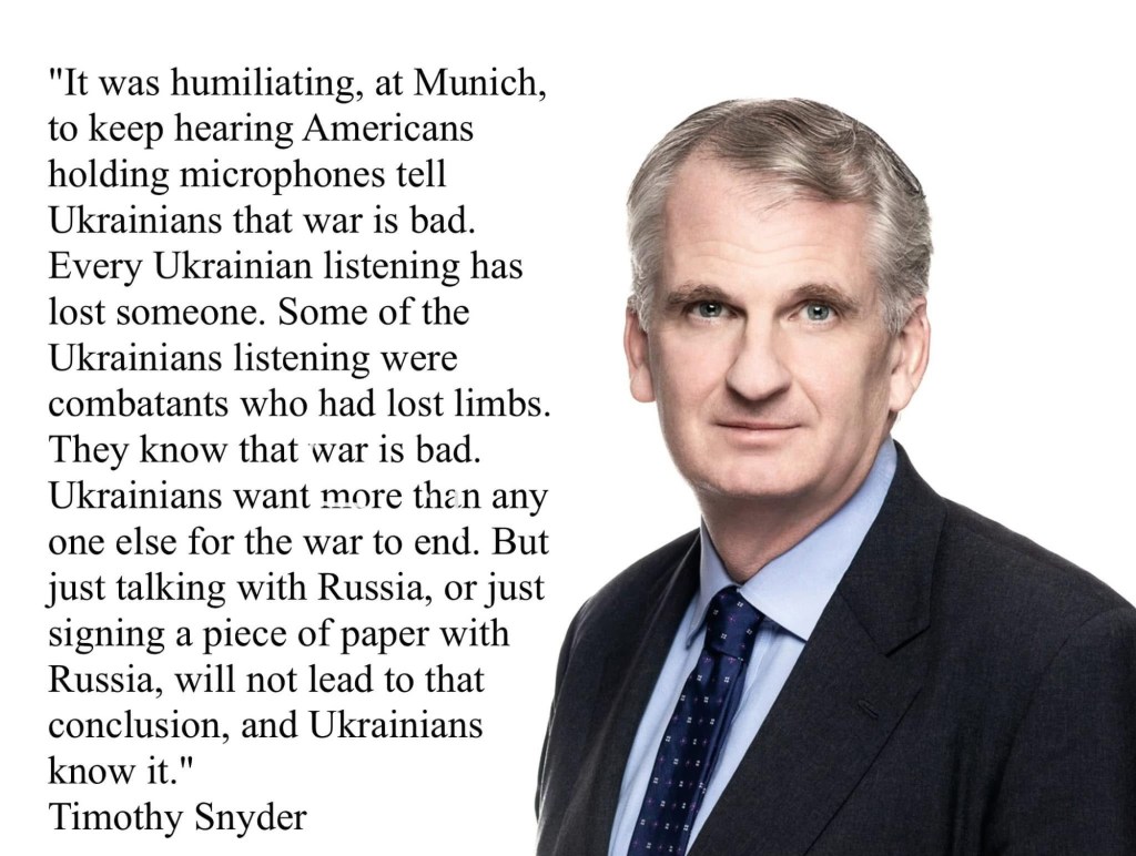 2/17/2025 — Timothy Snyder: “It was humiliating, at Munich, to keep hearing Americans holding microphones tell Ukrainians that war is&nbsp;bad….”